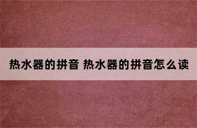 热水器的拼音 热水器的拼音怎么读